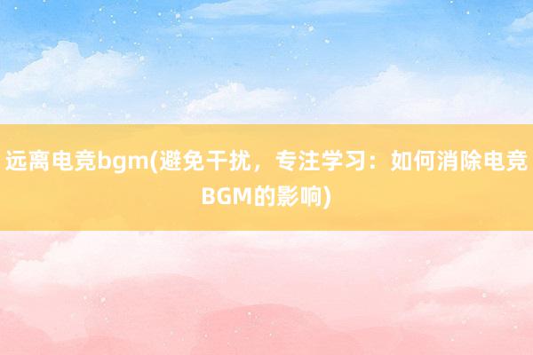 远离电竞bgm(避免干扰，专注学习：如何消除电竞BGM的影响)