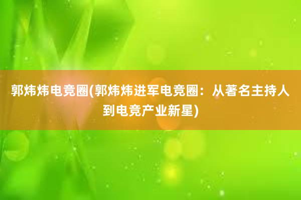 郭炜炜电竞圈(郭炜炜进军电竞圈：从著名主持人到电竞产业新星)