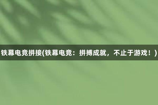 铁幕电竞拼接(铁幕电竞：拼搏成就，不止于游戏！)