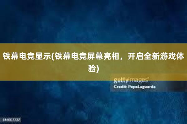 铁幕电竞显示(铁幕电竞屏幕亮相，开启全新游戏体验)