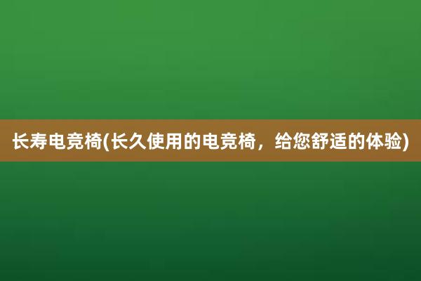   长寿电竞椅(长久使用的电竞椅，给您舒适的体验)