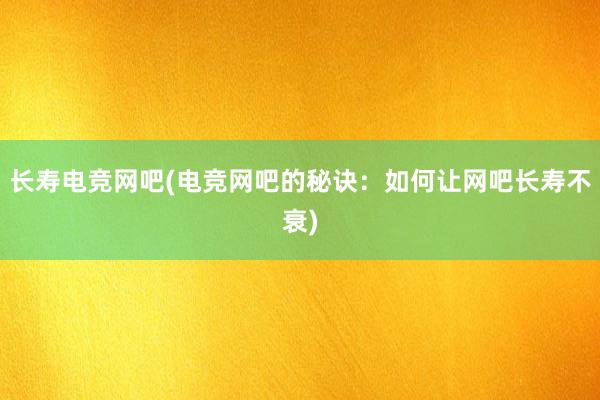   长寿电竞网吧(电竞网吧的秘诀：如何让网吧长寿不衰)