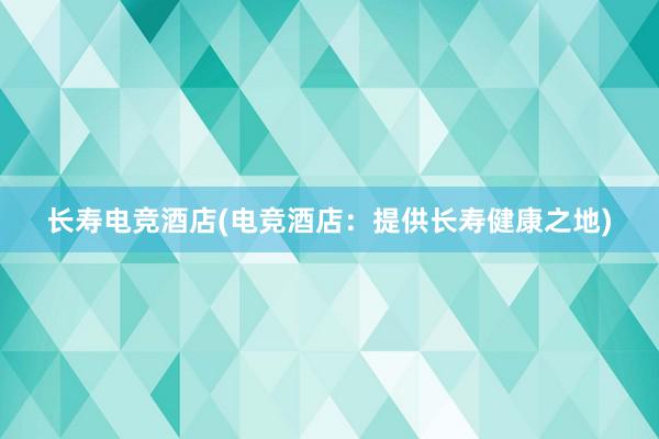 长寿电竞酒店(电竞酒店：提供长寿健康之地)