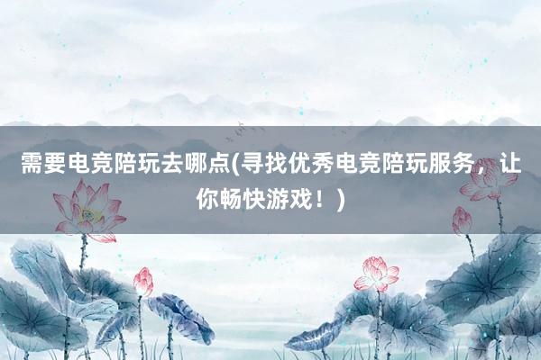   需要电竞陪玩去哪点(寻找优秀电竞陪玩服务，让你畅快游戏！)