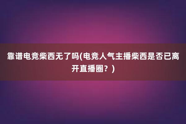 靠谱电竞柴西无了吗(电竞人气主播柴西是否已离开直播圈？)