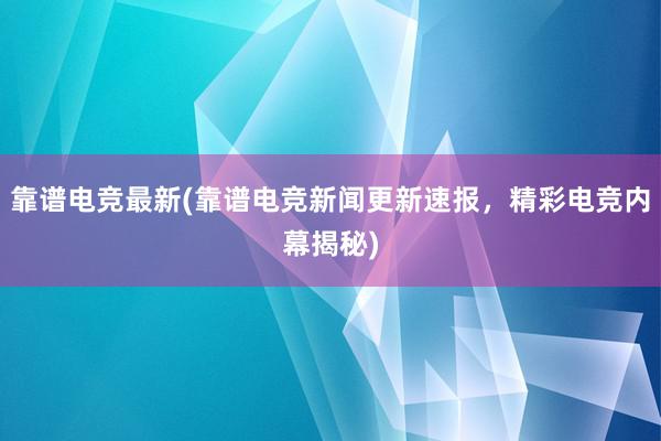 靠谱电竞最新(靠谱电竞新闻更新速报，精彩电竞内幕揭秘)