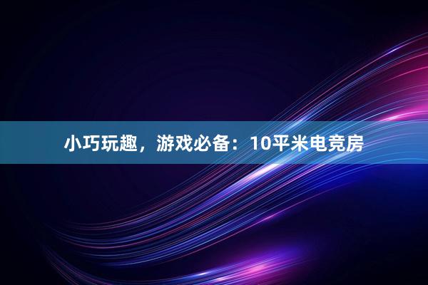 小巧玩趣，游戏必备：10平米电竞房