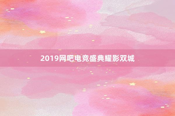   2019网吧电竞盛典耀影双城