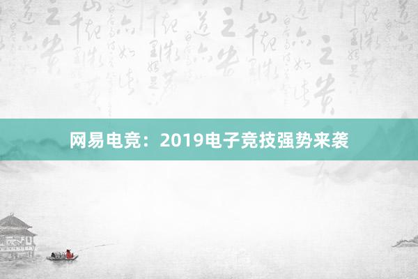 网易电竞：2019电子竞技强势来袭