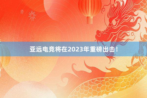   亚远电竞将在2023年重磅出击！