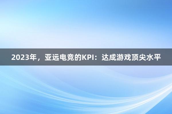   2023年，亚远电竞的KPI：达成游戏顶尖水平