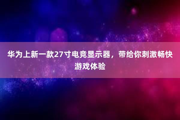   华为上新一款27寸电竞显示器，带给你刺激畅快游戏体验