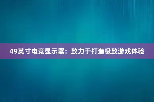   49英寸电竞显示器：致力于打造极致游戏体验