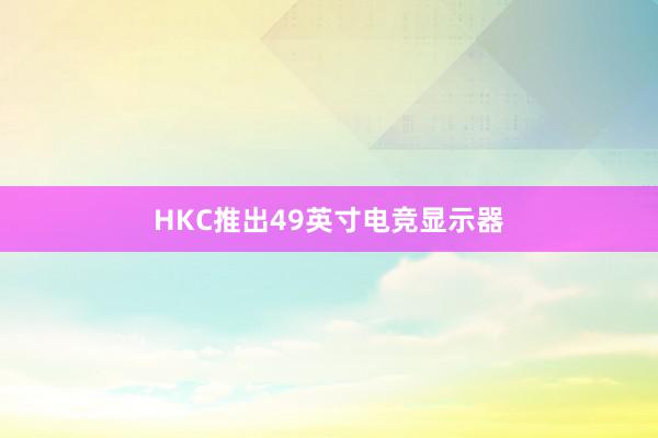 HKC推出49英寸电竞显示器