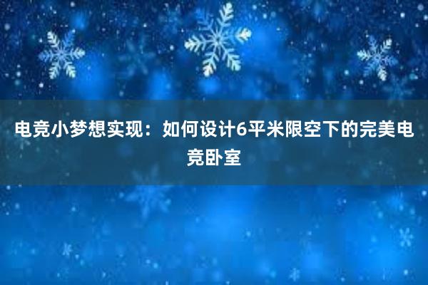 电竞小梦想实现：如何设计6平米限空下的完美电竞卧室