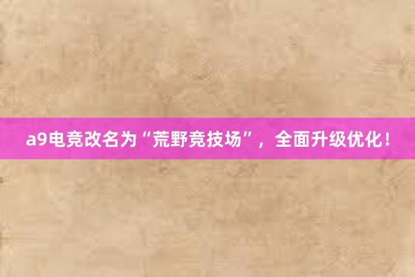 a9电竞改名为“荒野竞技场”，全面升级优化！