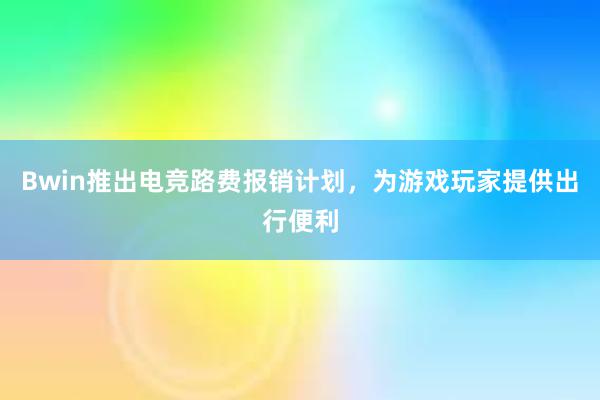 Bwin推出电竞路费报销计划，为游戏玩家提供出行便利