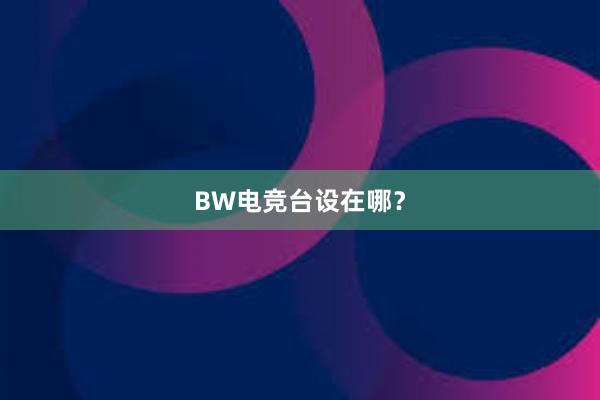   BW电竞台设在哪？