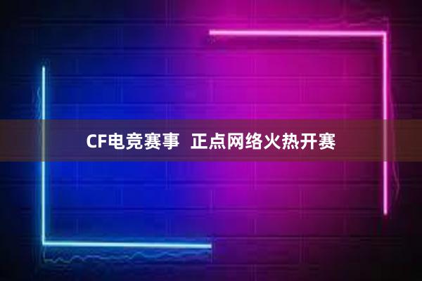 CF电竞赛事  正点网络火热开赛