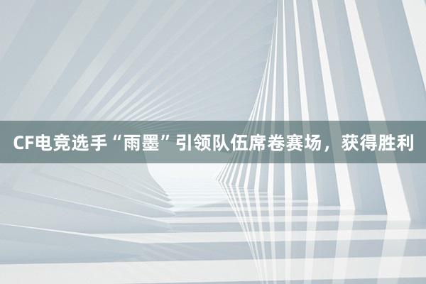 CF电竞选手“雨墨”引领队伍席卷赛场，获得胜利