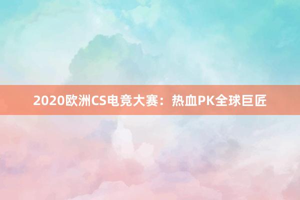   2020欧洲CS电竞大赛：热血PK全球巨匠