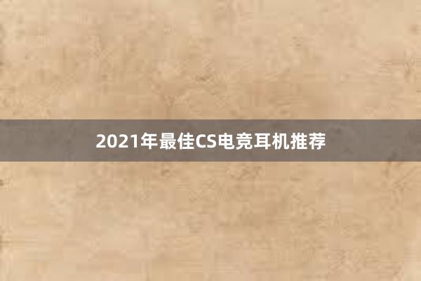 2021年最佳CS电竞耳机推荐