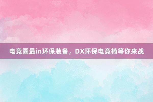 电竞圈最in环保装备，DX环保电竞椅等你来战