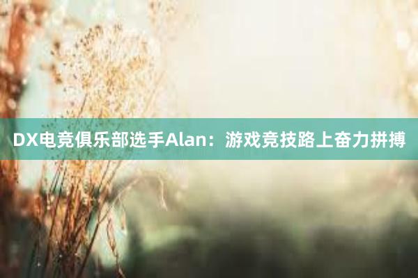 DX电竞俱乐部选手Alan：游戏竞技路上奋力拼搏