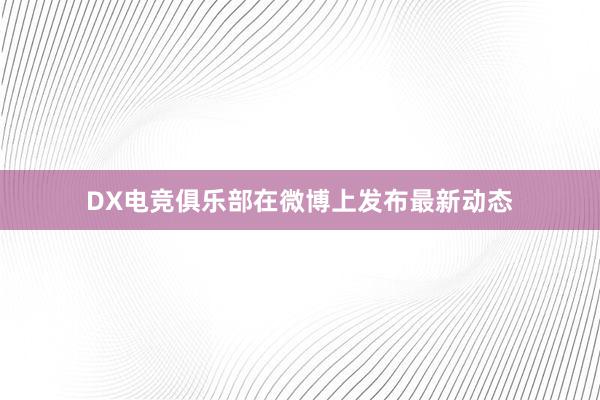 DX电竞俱乐部在微博上发布最新动态