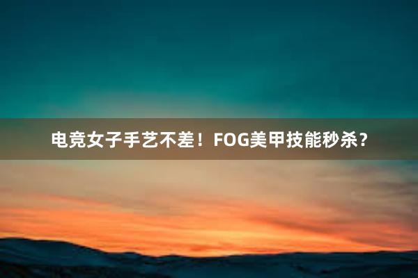 电竞女子手艺不差！FOG美甲技能秒杀？