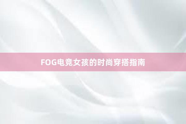   FOG电竞女孩的时尚穿搭指南