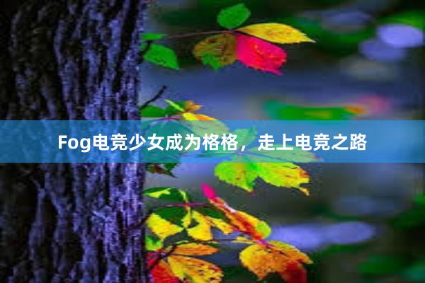 Fog电竞少女成为格格，走上电竞之路