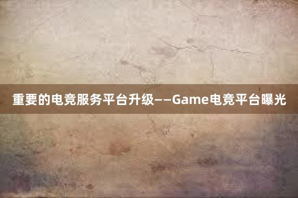   重要的电竞服务平台升级——Game电竞平台曝光