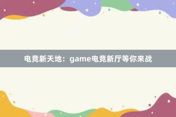 电竞新天地：game电竞新厅等你来战