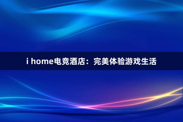   i home电竞酒店：完美体验游戏生活