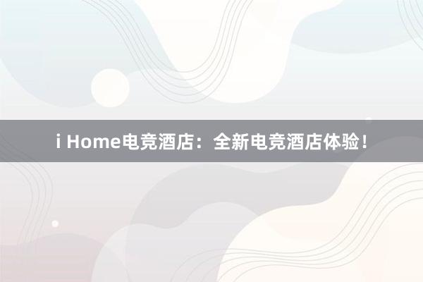   i Home电竞酒店：全新电竞酒店体验！