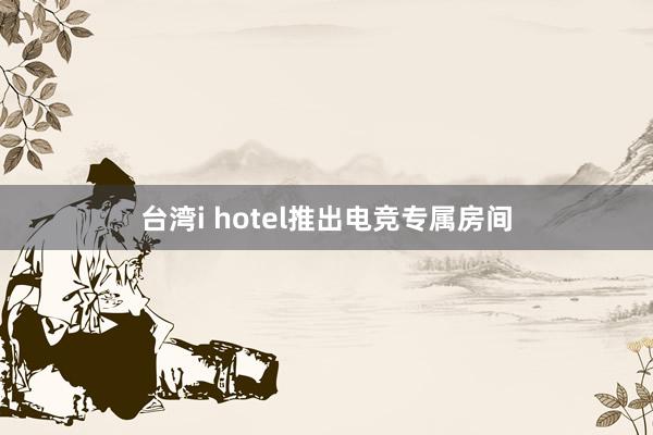   台湾i hotel推出电竞专属房间