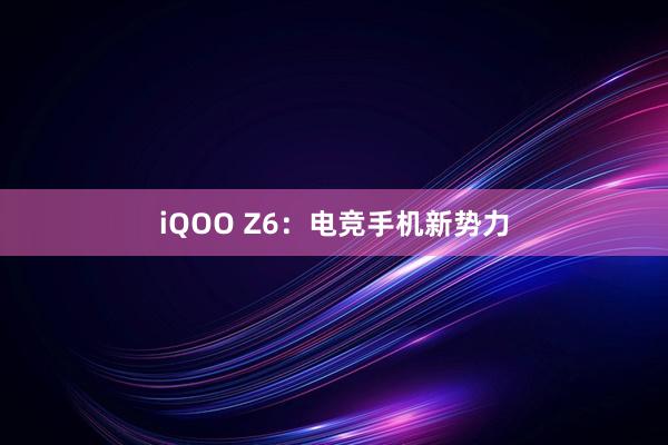 iQOO Z6：电竞手机新势力