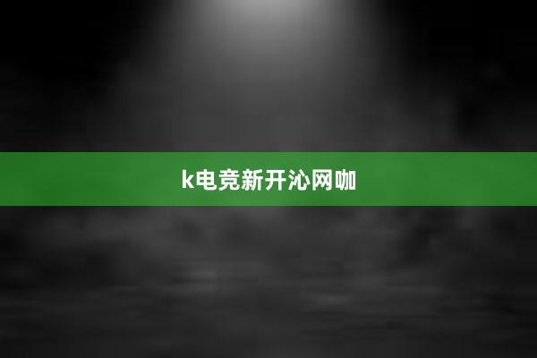   k电竞新开沁网咖