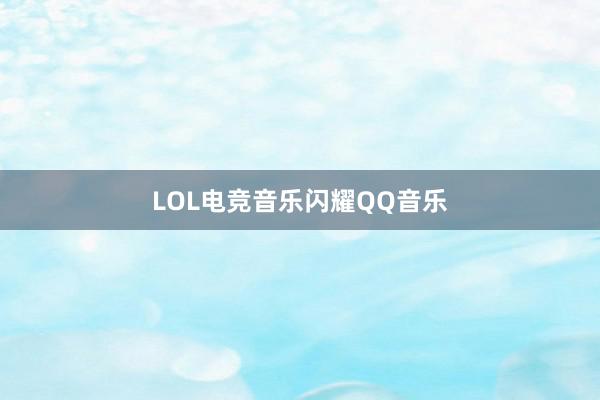   LOL电竞音乐闪耀QQ音乐