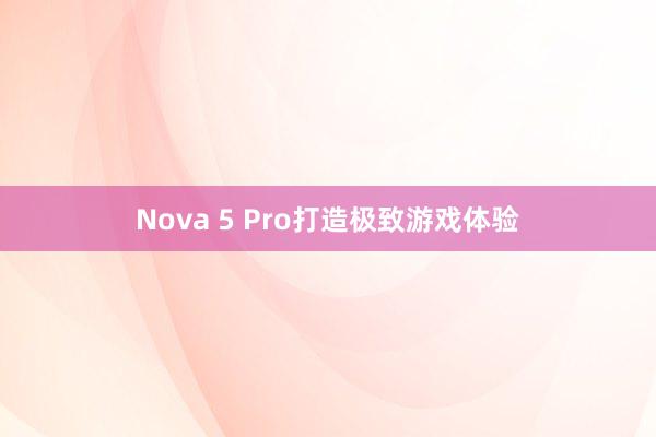 Nova 5 Pro打造极致游戏体验