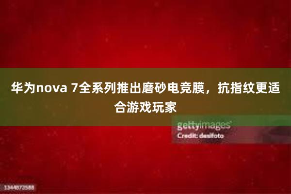   华为nova 7全系列推出磨砂电竞膜，抗指纹更适合游戏玩家