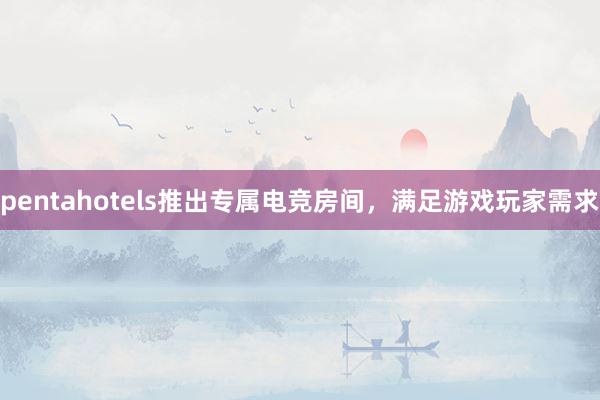 pentahotels推出专属电竞房间，满足游戏玩家需求