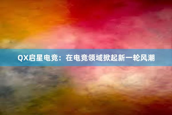 QX启星电竞：在电竞领域掀起新一轮风潮