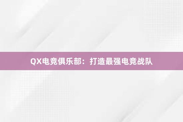   QX电竞俱乐部：打造最强电竞战队