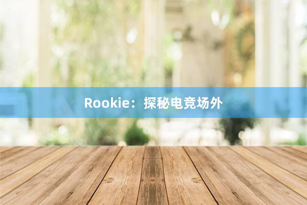 Rookie：探秘电竞场外