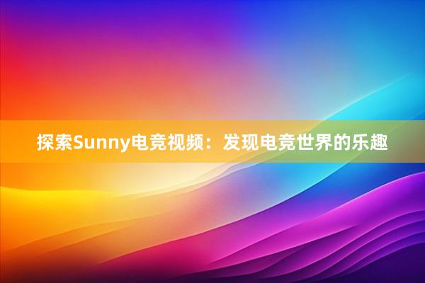   探索Sunny电竞视频：发现电竞世界的乐趣