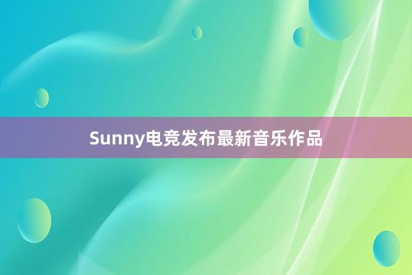   Sunny电竞发布最新音乐作品