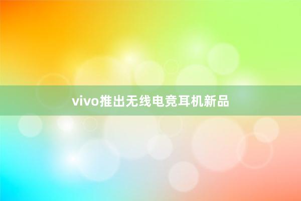   vivo推出无线电竞耳机新品