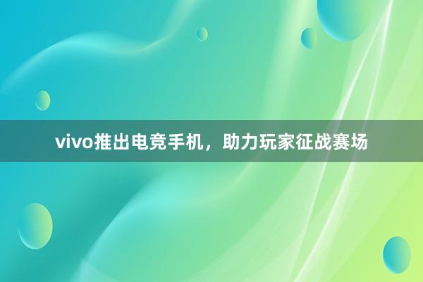 vivo推出电竞手机，助力玩家征战赛场